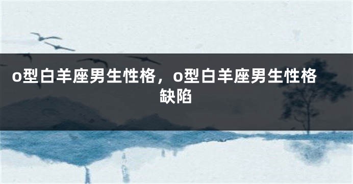 o型白羊座男生性格，o型白羊座男生性格缺陷