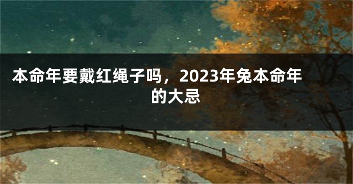 本命年要戴红绳子吗，2023年兔本命年的大忌