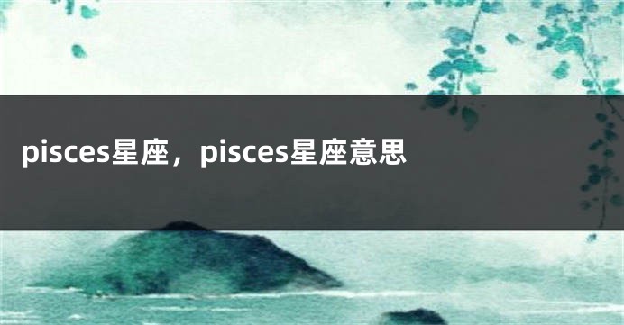 pisces星座，pisces星座意思