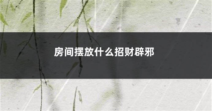 房间摆放什么招财辟邪