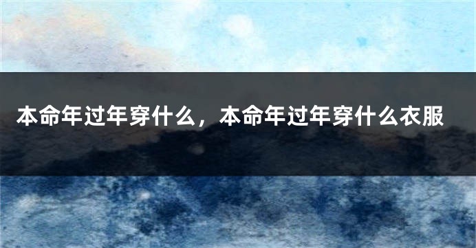 本命年过年穿什么，本命年过年穿什么衣服