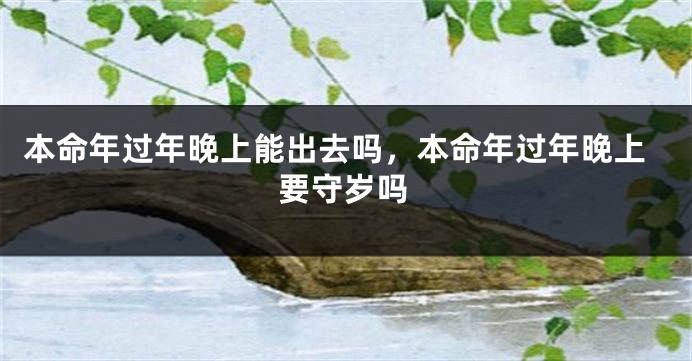 本命年过年晚上能出去吗，本命年过年晚上要守岁吗