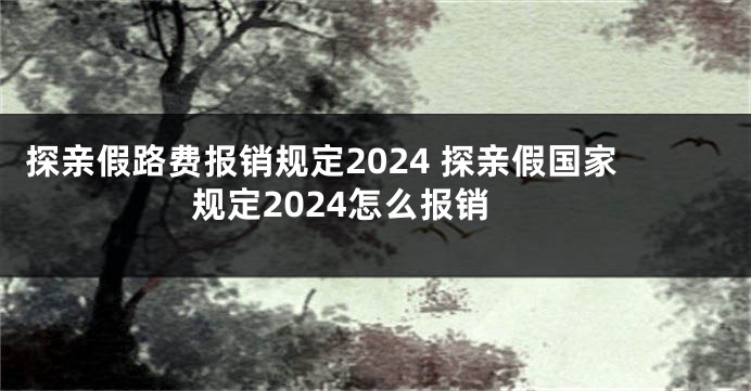 探亲假路费报销规定2024 探亲假国家规定2024怎么报销