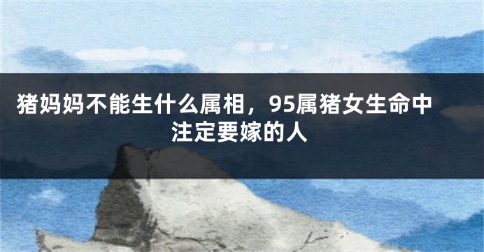 猪妈妈不能生什么属相，95属猪女生命中注定要嫁的人