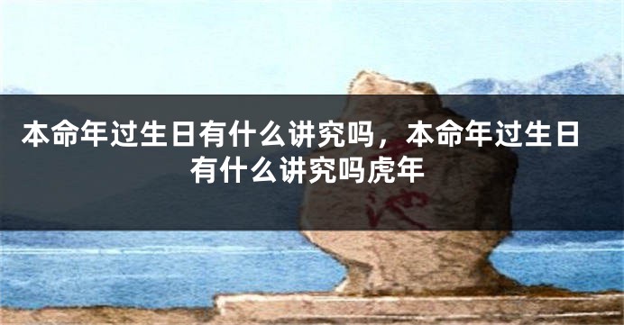 本命年过生日有什么讲究吗，本命年过生日有什么讲究吗虎年