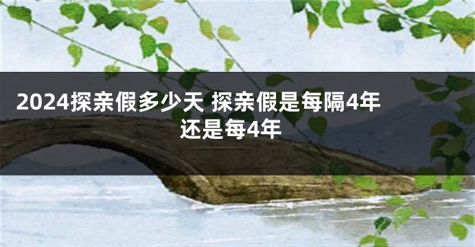 2024探亲假多少天 探亲假是每隔4年还是每4年