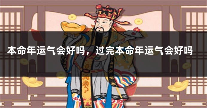 本命年运气会好吗，过完本命年运气会好吗