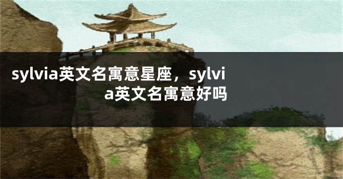 sylvia英文名寓意星座，sylvia英文名寓意好吗