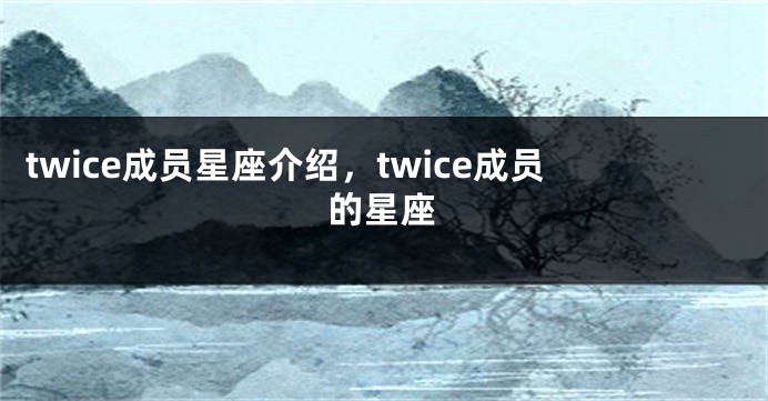 twice成员星座介绍，twice成员的星座