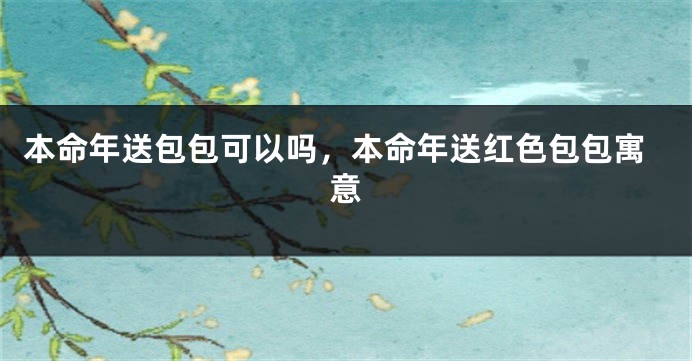 本命年送包包可以吗，本命年送红色包包寓意