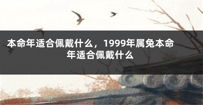 本命年适合佩戴什么，1999年属兔本命年适合佩戴什么