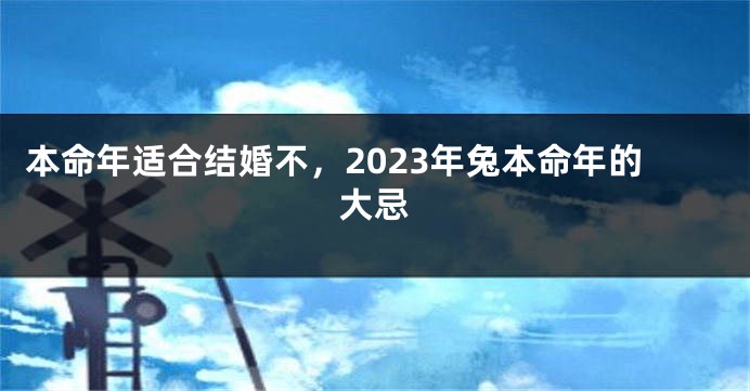 本命年适合结婚不，2023年兔本命年的大忌