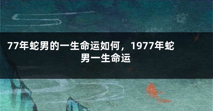 77年蛇男的一生命运如何，1977年蛇男一生命运