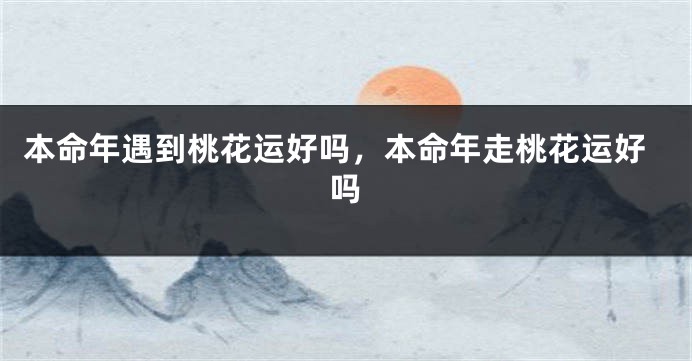 本命年遇到桃花运好吗，本命年走桃花运好吗