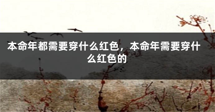 本命年都需要穿什么红色，本命年需要穿什么红色的