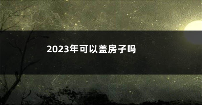 2023年可以盖房子吗