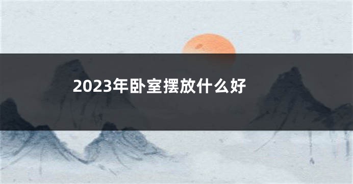 2023年卧室摆放什么好