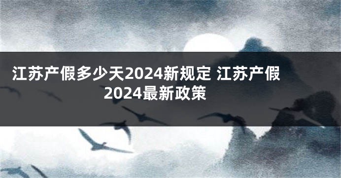 江苏产假多少天2024新规定 江苏产假2024最新政策