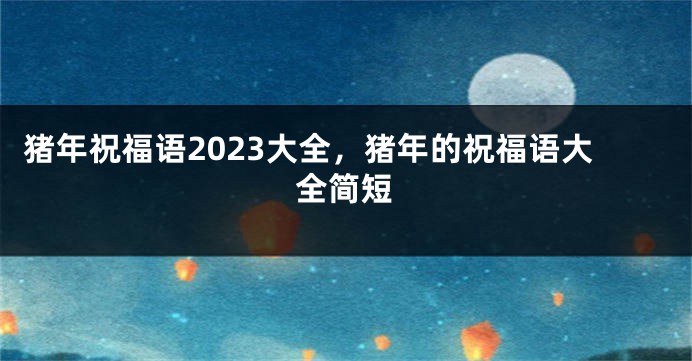 猪年祝福语2023大全，猪年的祝福语大全简短