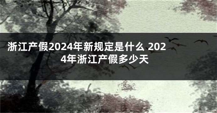 浙江产假2024年新规定是什么 2024年浙江产假多少天