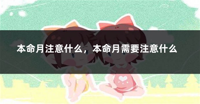 本命月注意什么，本命月需要注意什么