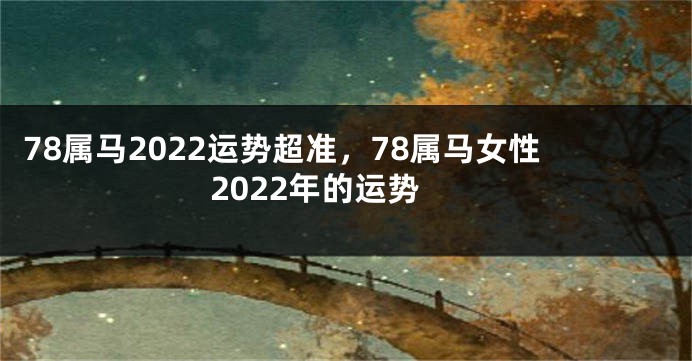 78属马2022运势超准，78属马女性2022年的运势