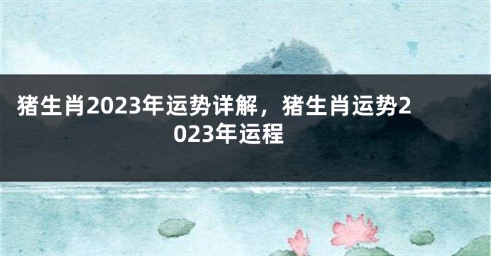 猪生肖2023年运势详解，猪生肖运势2023年运程