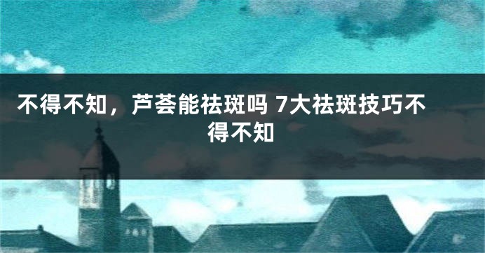 不得不知，芦荟能祛斑吗 7大祛斑技巧不得不知