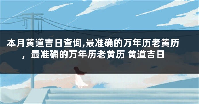 本月黄道吉日查询,最准确的万年历老黄历，最准确的万年历老黄历 黄道吉日