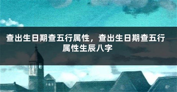 查出生日期查五行属性，查出生日期查五行属性生辰八字