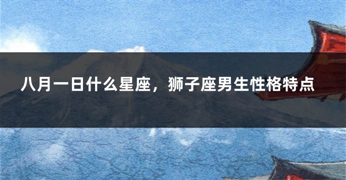 八月一日什么星座，狮子座男生性格特点