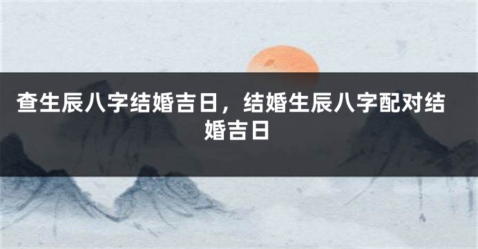 查生辰八字结婚吉日，结婚生辰八字配对结婚吉日