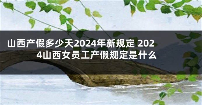 山西产假多少天2024年新规定 2024山西女员工产假规定是什么