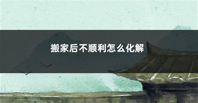 搬家后不顺利怎么化解