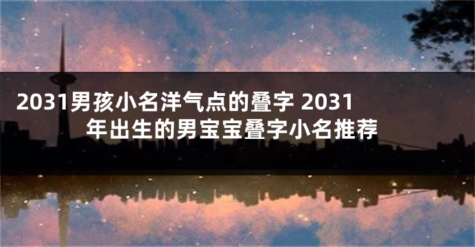 2031男孩小名洋气点的叠字 2031年出生的男宝宝叠字小名推荐