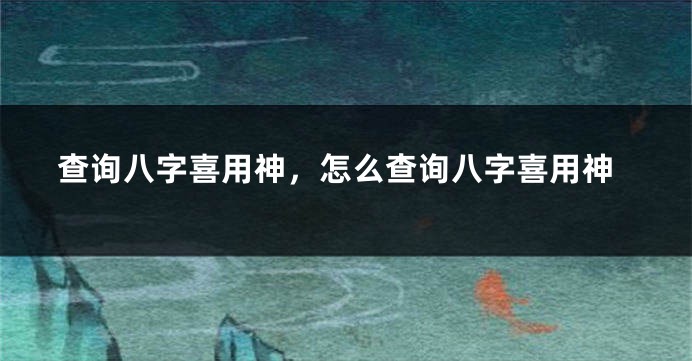 查询八字喜用神，怎么查询八字喜用神