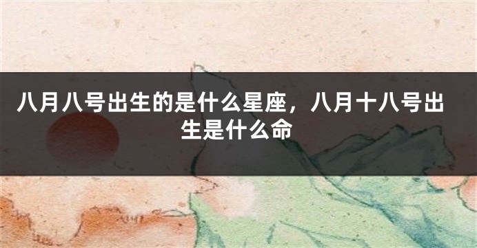 八月八号出生的是什么星座，八月十八号出生是什么命