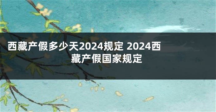 西藏产假多少天2024规定 2024西藏产假国家规定