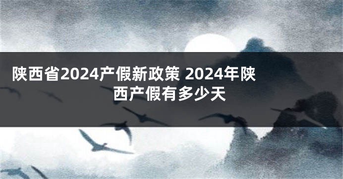 陕西省2024产假新政策 2024年陕西产假有多少天