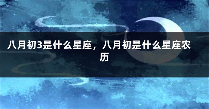 八月初3是什么星座，八月初是什么星座农历