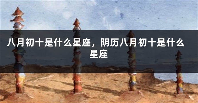 八月初十是什么星座，阴历八月初十是什么星座