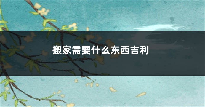 搬家需要什么东西吉利