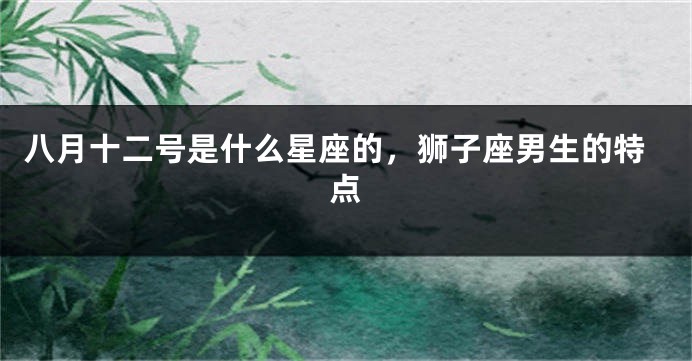 八月十二号是什么星座的，狮子座男生的特点