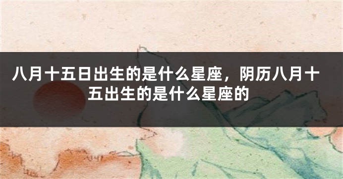 八月十五日出生的是什么星座，阴历八月十五出生的是什么星座的