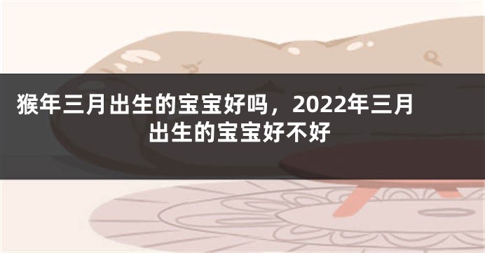 猴年三月出生的宝宝好吗，2022年三月出生的宝宝好不好