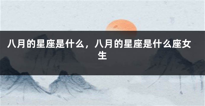 八月的星座是什么，八月的星座是什么座女生