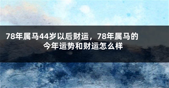 78年属马44岁以后财运，78年属马的今年运势和财运怎么样