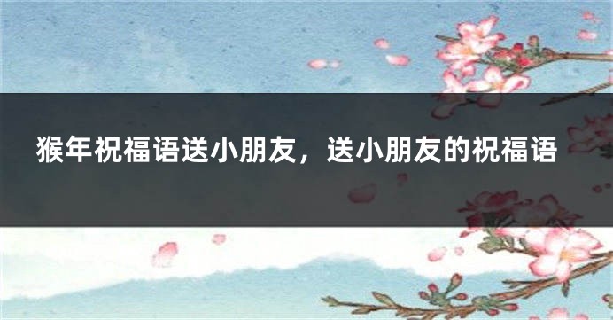 猴年祝福语送小朋友，送小朋友的祝福语