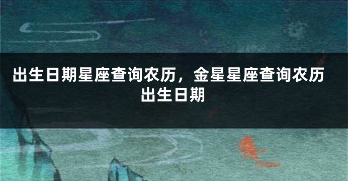 出生日期星座查询农历，金星星座查询农历出生日期