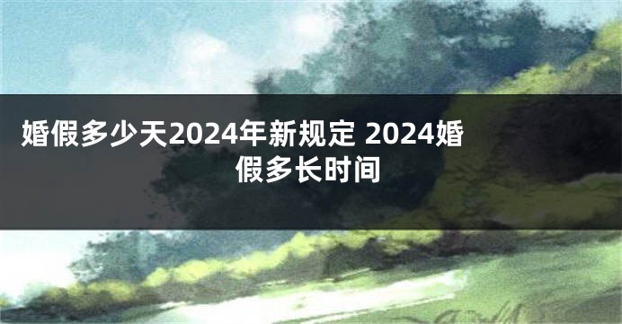 婚假多少天2024年新规定 2024婚假多长时间